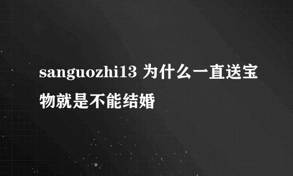 sanguozhi13 为什么一直送宝物就是不能结婚