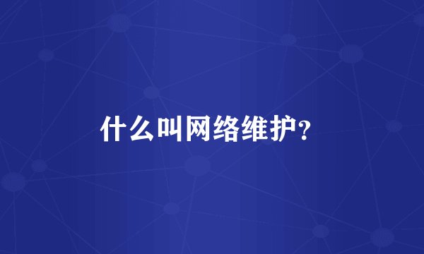 什么叫网络维护？