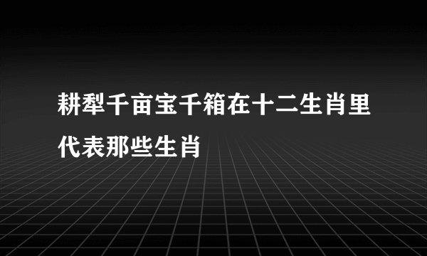 耕犁千亩宝千箱在十二生肖里代表那些生肖