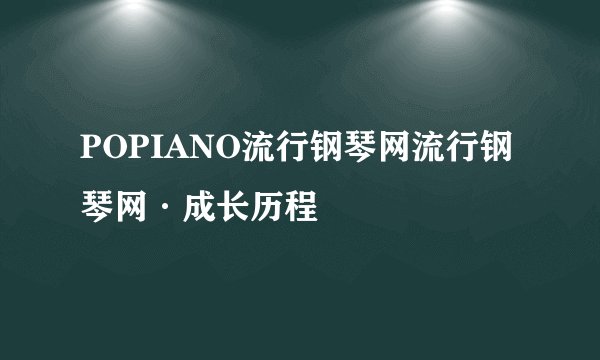 POPIANO流行钢琴网流行钢琴网·成长历程