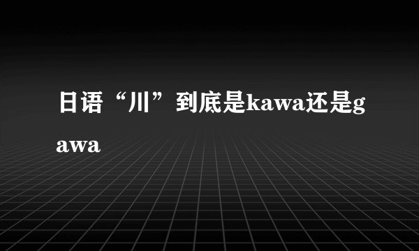 日语“川”到底是kawa还是gawa