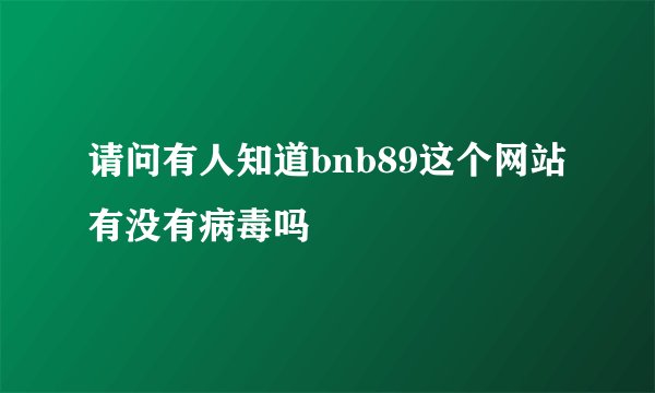 请问有人知道bnb89这个网站有没有病毒吗