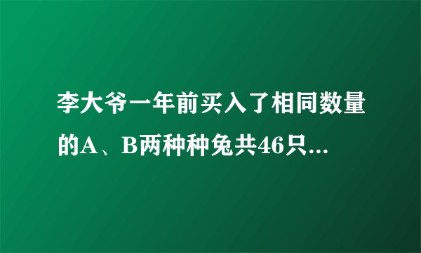 李大爷一年前买入了相同数量的A、B两种种兔共46只，目前，他所养的这两种种兔数量仍然相同，且A种种兔