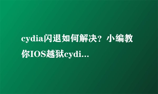 cydia闪退如何解决？小编教你IOS越狱cydia闪退解决方法