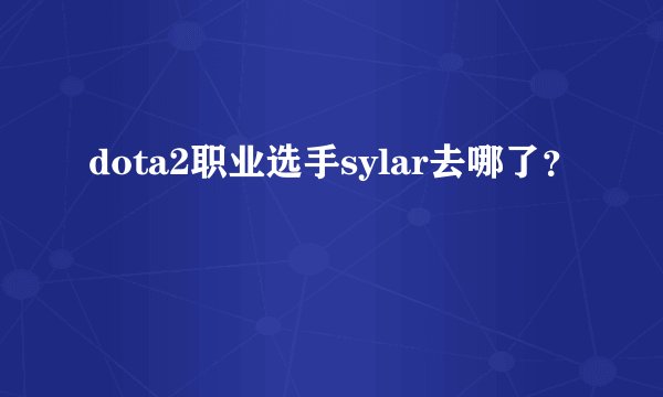 dota2职业选手sylar去哪了？