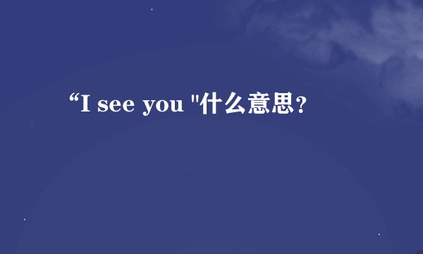 “I see you 
