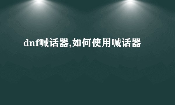 dnf喊话器,如何使用喊话器