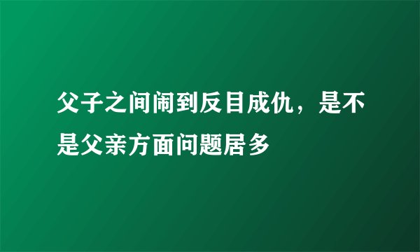 父子之间闹到反目成仇，是不是父亲方面问题居多