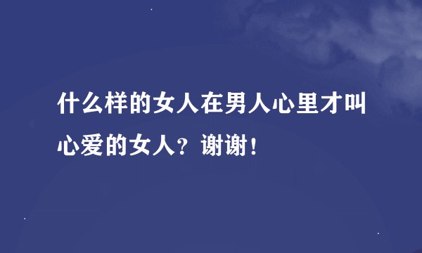 什么样的女人在男人心里才叫心爱的女人?谢谢!