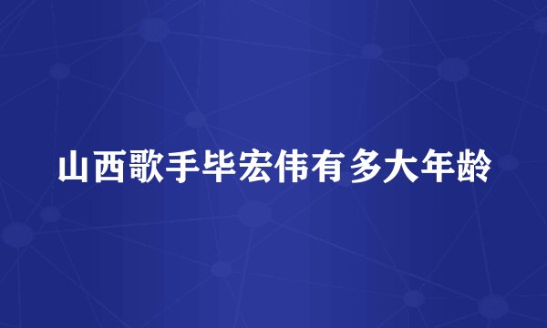 山西歌手毕宏伟有多大年龄