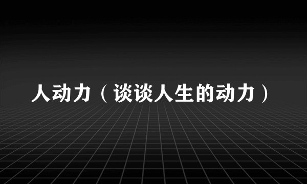 人动力(谈谈人生的动力)