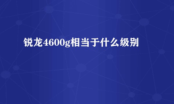 锐龙4600g相当于什么级别