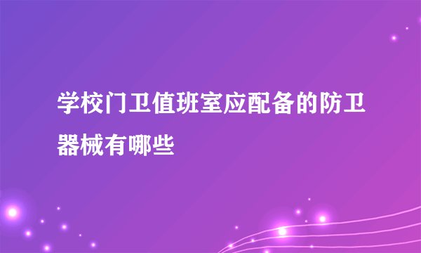 学校门卫值班室应配备的防卫器械有哪些