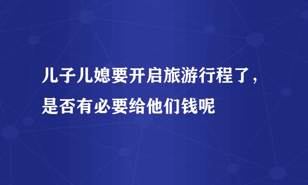 儿子儿媳要开启旅游行程了，是否有必要给他们钱呢