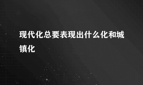 现代化总要表现出什么化和城镇化