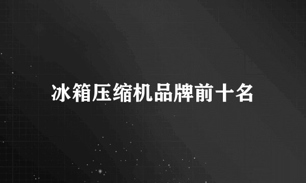 冰箱压缩机品牌前十名