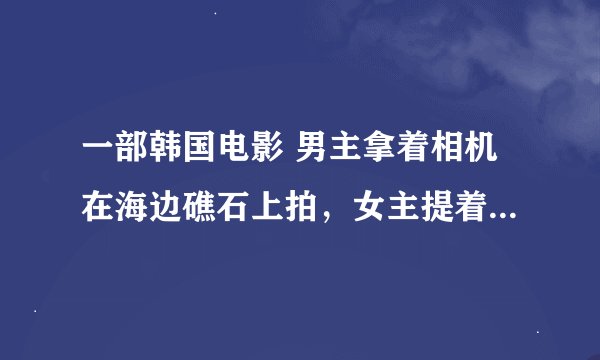 一部韩国电影 男主拿着相机在海边礁石上拍，女主提着鞋子跟过来了，