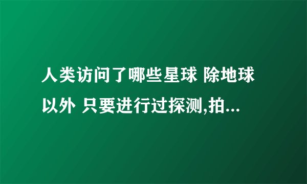 人类访问了哪些星球 除地球以外 只要进行过探测,拍照的都算 请将星球...