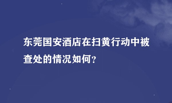 东莞国安酒店在扫黄行动中被查处的情况如何？