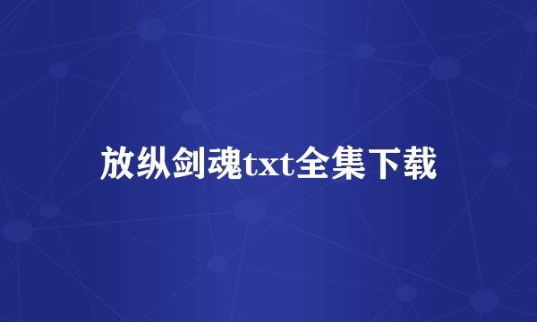 放纵剑魂txt全集下载
