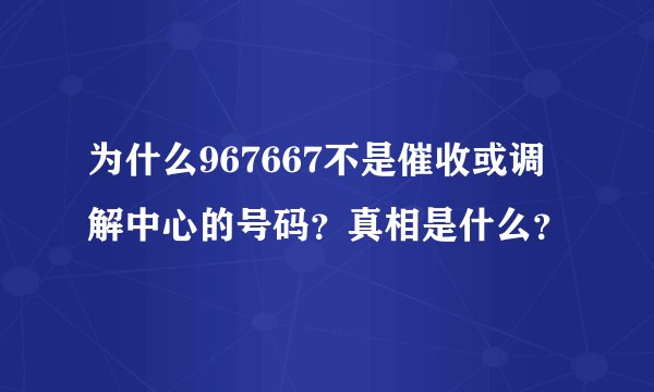 为什么967667不是催收或调解中心的号码？真相是什么？