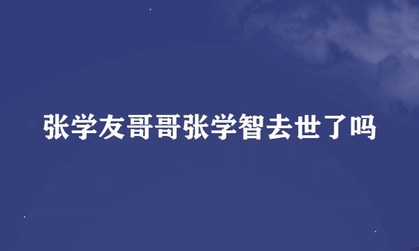 张学友哥哥张学智去世了吗