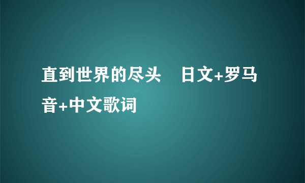 直到世界的尽头 日文+罗马音+中文歌词