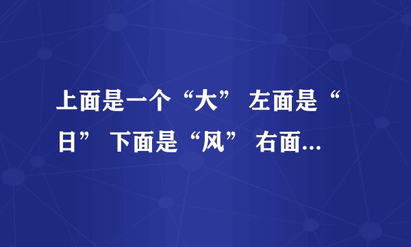 上面是一个“大” 左面是“日” 下面是“风” 右面是“思” 中间填一个什么字合适