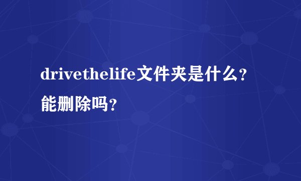 drivethelife文件夹是什么?能删除吗?