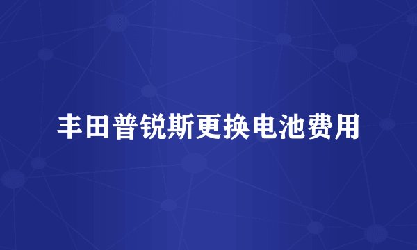 丰田普锐斯更换电池费用