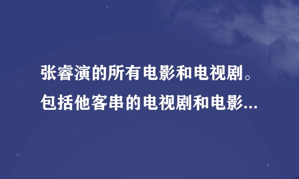 张睿演的所有电影和电视剧。包括他客串的电视剧和电影。求解答。说的?