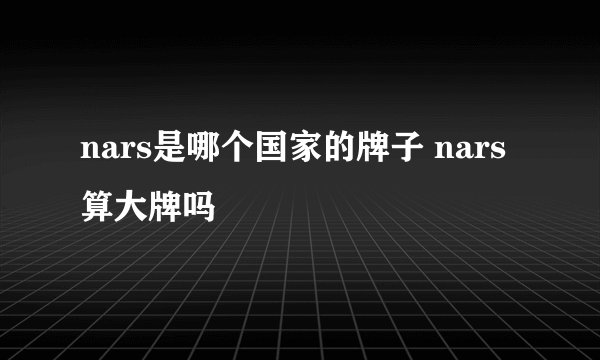 nars是哪个国家的牌子 nars算大牌吗