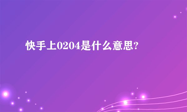 快手上0204是什么意思?