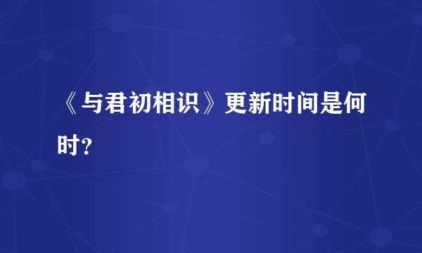 《与君初相识》更新时间是何时？
