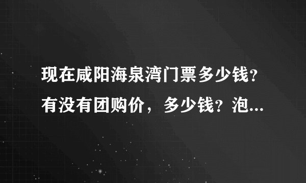 现在咸阳海泉湾门票多少钱?有没有团购价,多少钱?泡温泉+吃自助餐多少钱??