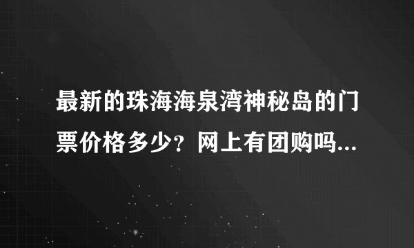 最新的珠海海泉湾神秘岛的门票价格多少？网上有团购吗，团购要多少钱？