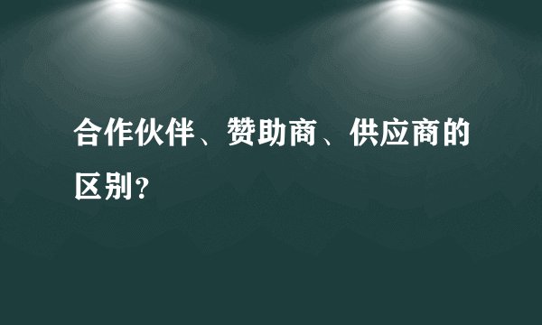 合作伙伴、赞助商、供应商的区别？