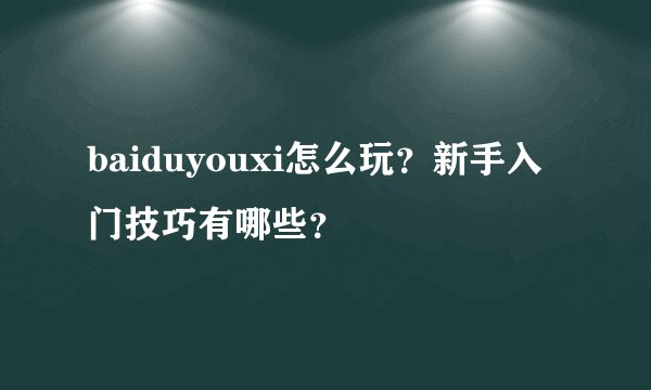 baiduyouxi怎么玩？新手入门技巧有哪些？