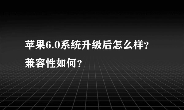 苹果6.0系统升级后怎么样？兼容性如何？