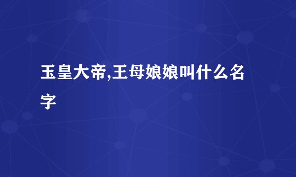 玉皇大帝,王母娘娘叫什么名字