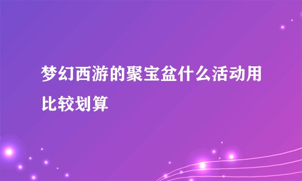 梦幻西游的聚宝盆什么活动用比较划算
