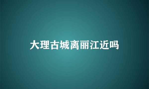 大理古城离丽江近吗
