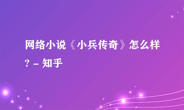 网络小说《小兵传奇》怎么样? - 知乎