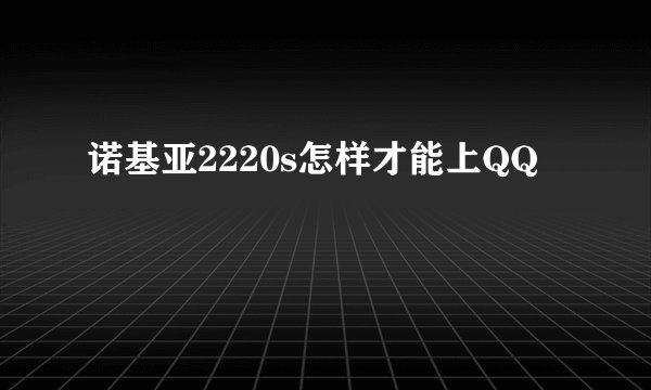 诺基亚2220s怎样才能上QQ