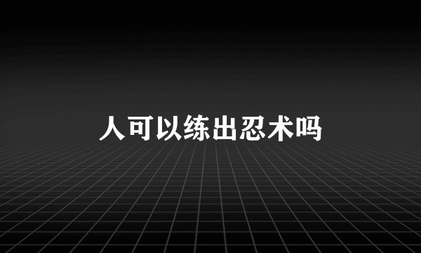 人可以练出忍术吗