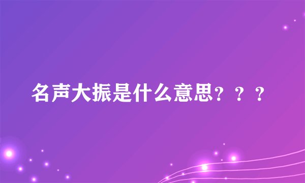 名声大振是什么意思？？？