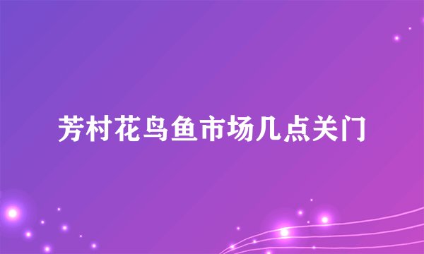芳村花鸟鱼市场几点关门
