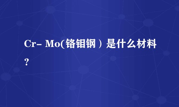 Cr- Mo(铬钼钢）是什么材料？