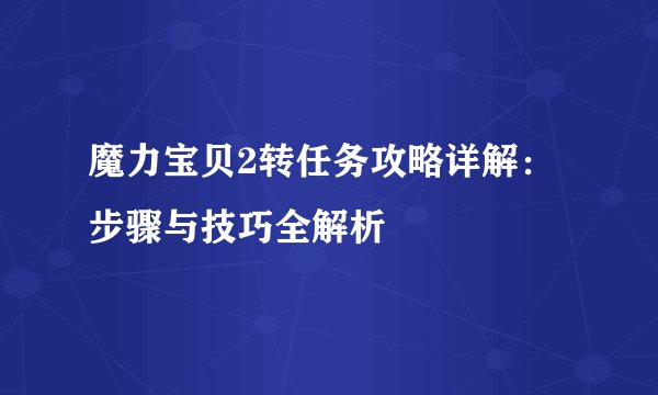 魔力宝贝2转任务攻略详解：步骤与技巧全解析