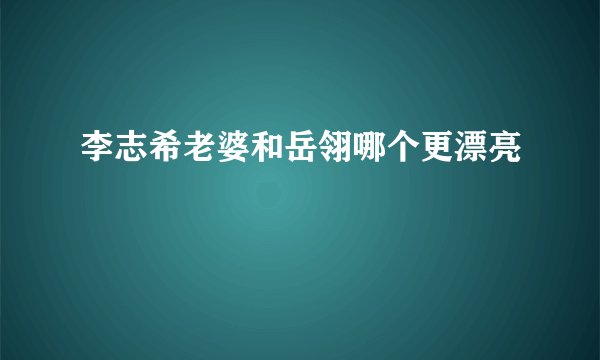 李志希老婆和岳翎哪个更漂亮